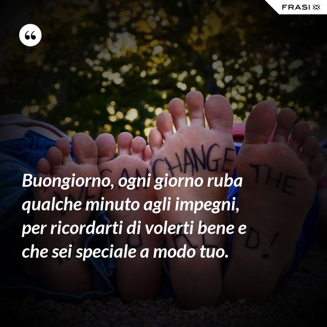 Buongiorno, ogni giorno ruba qualche minuto agli impegni, per ricordarti di volerti bene e che sei speciale a modo tuo. - Anonimo
