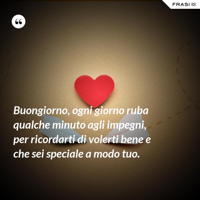 Buongiorno, ogni giorno ruba qualche minuto agli impegni, per ricordarti di volerti bene e che sei speciale a modo tuo. - Anonimo