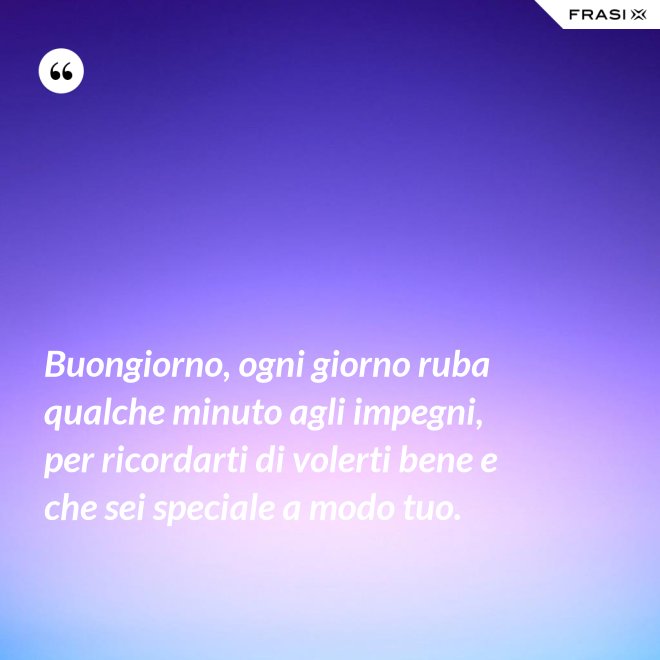 Buongiorno, ogni giorno ruba qualche minuto agli impegni, per ricordarti di volerti bene e che sei speciale a modo tuo. - Anonimo