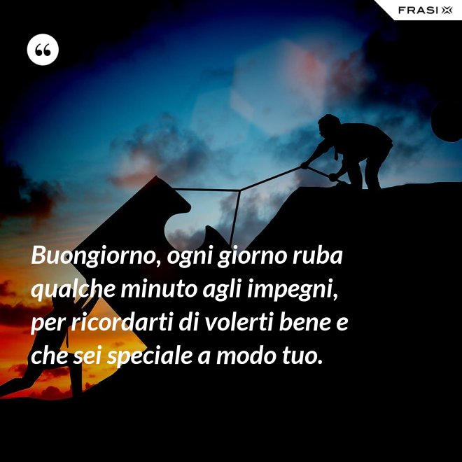 Buongiorno, ogni giorno ruba qualche minuto agli impegni, per ricordarti di volerti bene e che sei speciale a modo tuo. - Anonimo