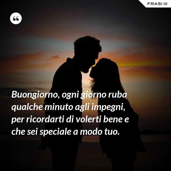 Buongiorno, ogni giorno ruba qualche minuto agli impegni, per ricordarti di volerti bene e che sei speciale a modo tuo. - Anonimo