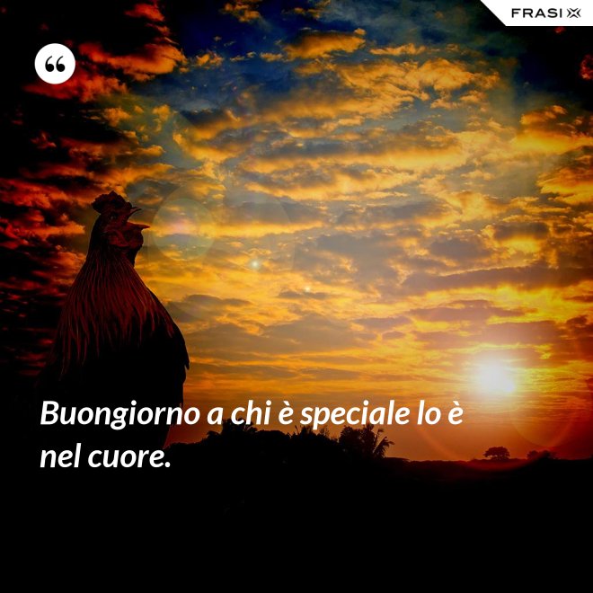 Buongiorno a chi è speciale lo è nel cuore. - Anonimo