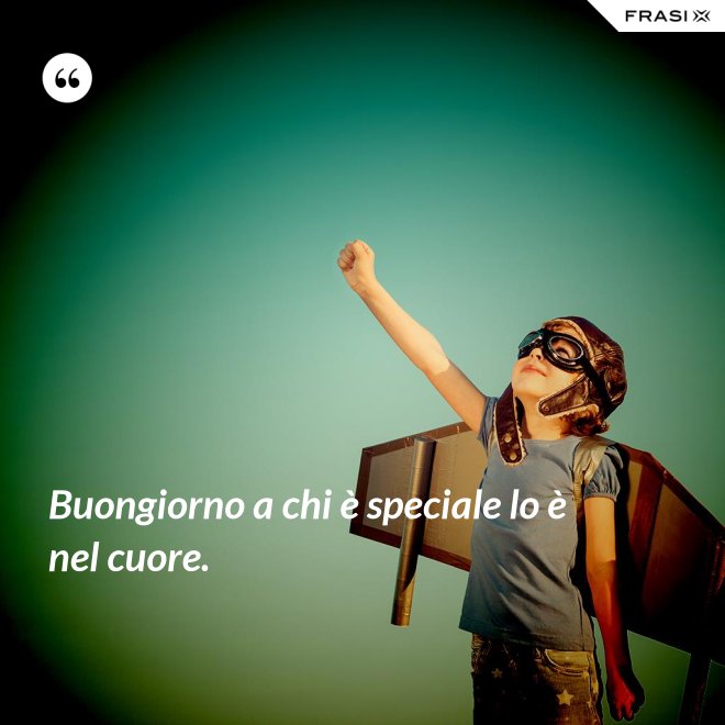Buongiorno a chi è speciale lo è nel cuore. - Anonimo