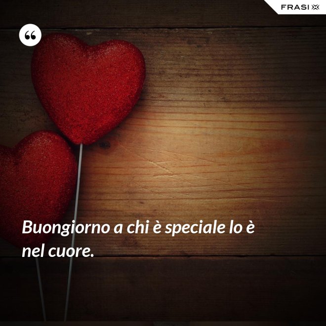 Buongiorno a chi è speciale lo è nel cuore. - Anonimo