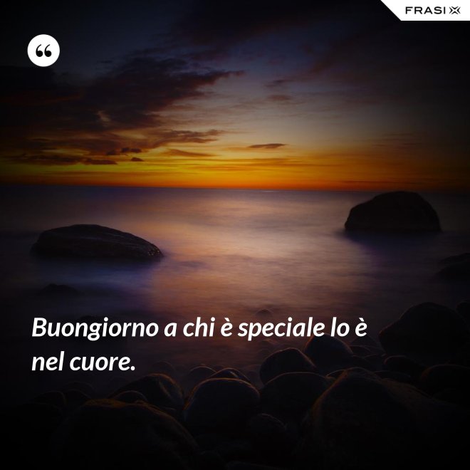Buongiorno a chi è speciale lo è nel cuore. - Anonimo