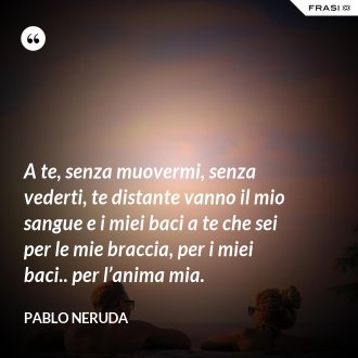 Pablo Neruda Le 60 Piu Belle Frasi D Amore E Di Vita