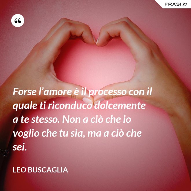 Forse l’amore è il processo con il quale ti riconduco dolcemente a te stesso. Non a ciò che io voglio che tu sia, ma a ciò che sei. - Leo Buscaglia