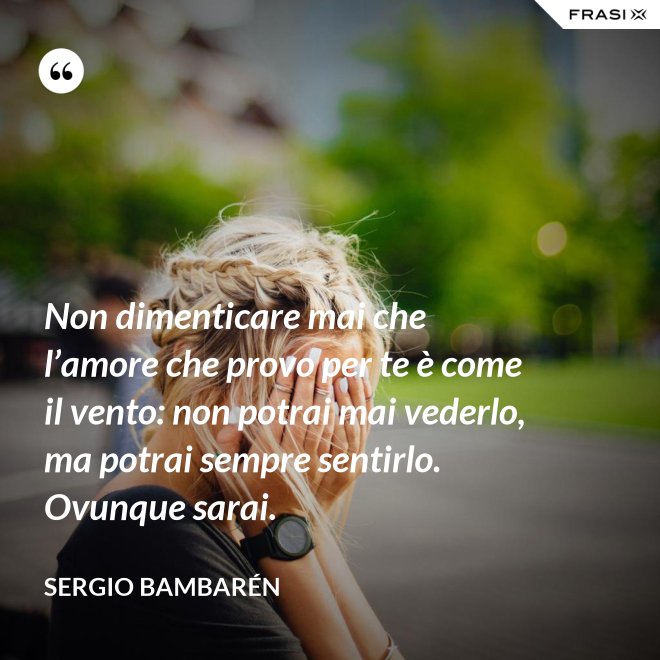 Non dimenticare mai che l’amore che provo per te è come il vento: non potrai mai vederlo, ma potrai sempre sentirlo. Ovunque sarai. - Sergio Bambarén