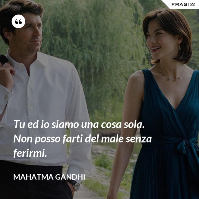 Tu ed io siamo una cosa sola. Non posso farti del male senza ferirmi. - Mahatma Gandhi