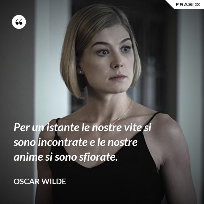 Per un istante le nostre vite si sono incontrate e le nostre anime si sono sfiorate. - Oscar Wilde