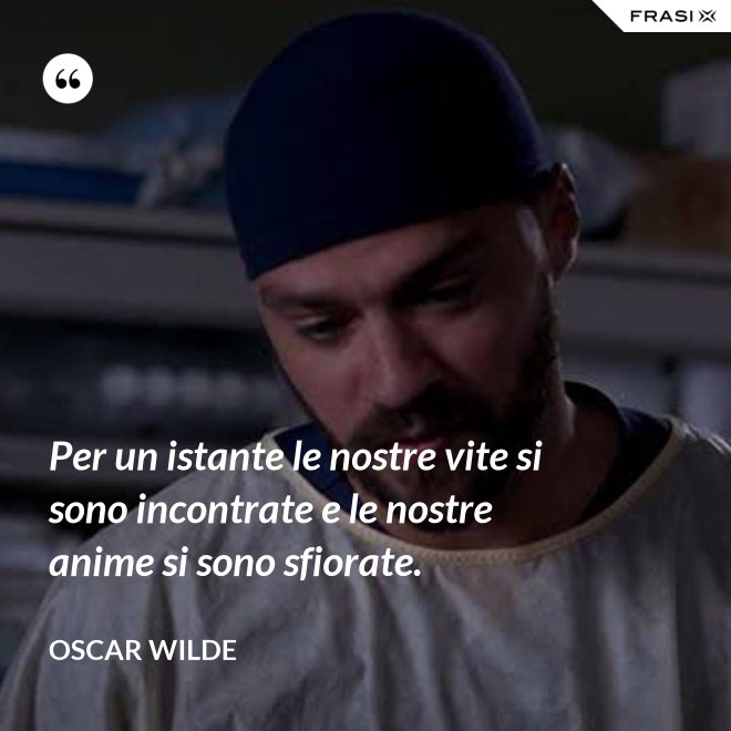 Per un istante le nostre vite si sono incontrate e le nostre anime si sono sfiorate. - Oscar Wilde