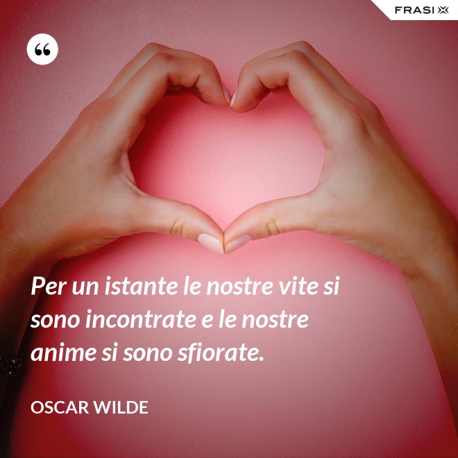 Per un istante le nostre vite si sono incontrate e le nostre anime si sono sfiorate. - Oscar Wilde