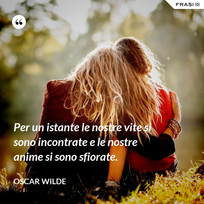 Per un istante le nostre vite si sono incontrate e le nostre anime si sono sfiorate. - Oscar Wilde