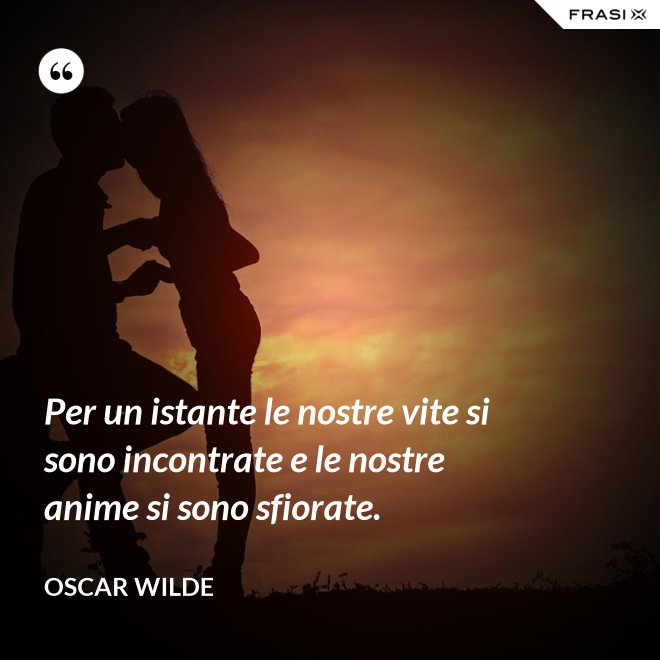 Per un istante le nostre vite si sono incontrate e le nostre anime si sono sfiorate. - Oscar Wilde