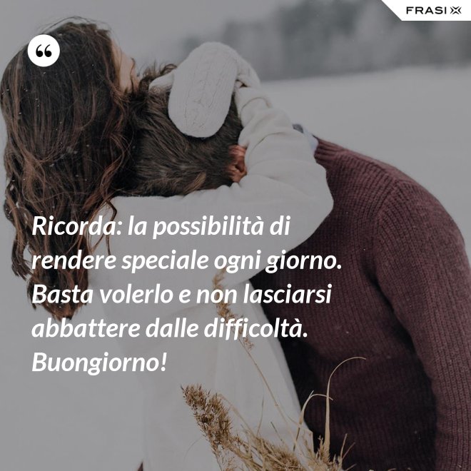 Ricorda: la possibilità di rendere speciale ogni giorno. Basta volerlo e non lasciarsi abbattere dalle difficoltà. Buongiorno! - Anonimo