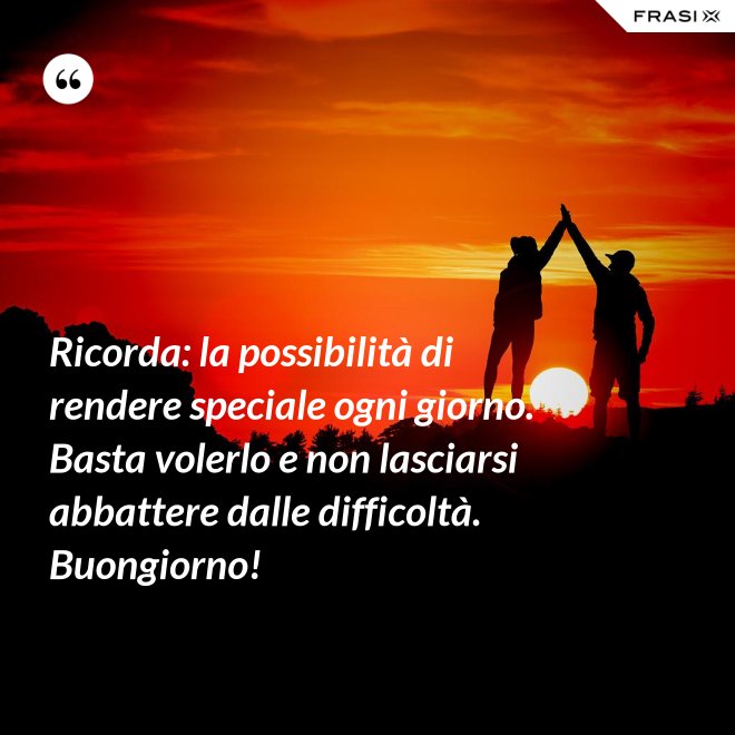 Ricorda: la possibilità di rendere speciale ogni giorno. Basta volerlo e non lasciarsi abbattere dalle difficoltà. Buongiorno! - Anonimo