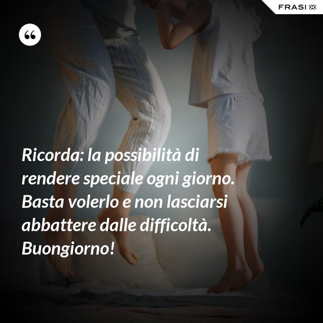 Ricorda: la possibilità di rendere speciale ogni giorno. Basta volerlo e non lasciarsi abbattere dalle difficoltà. Buongiorno! - Anonimo