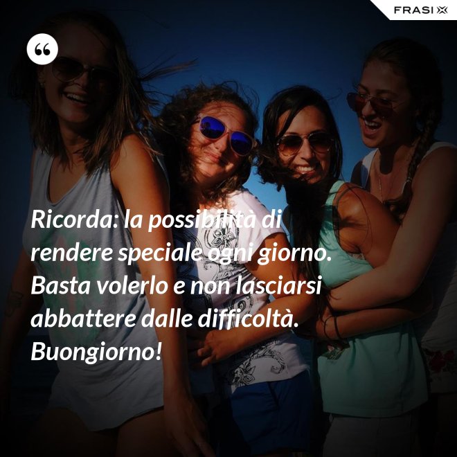 Ricorda: la possibilità di rendere speciale ogni giorno. Basta volerlo e non lasciarsi abbattere dalle difficoltà. Buongiorno! - Anonimo