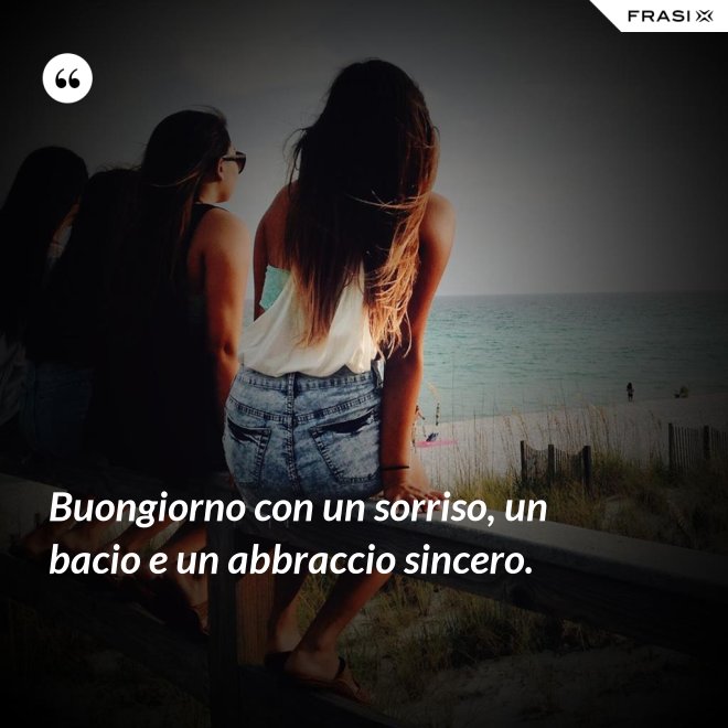Buongiorno con un sorriso, un bacio e un abbraccio sincero. - Anonimo