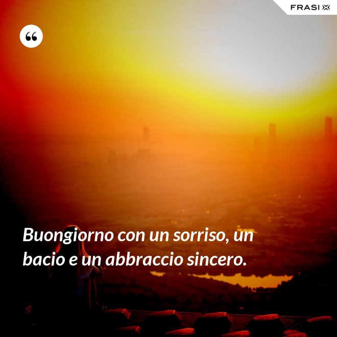 Buongiorno con un sorriso, un bacio e un abbraccio sincero. - Anonimo