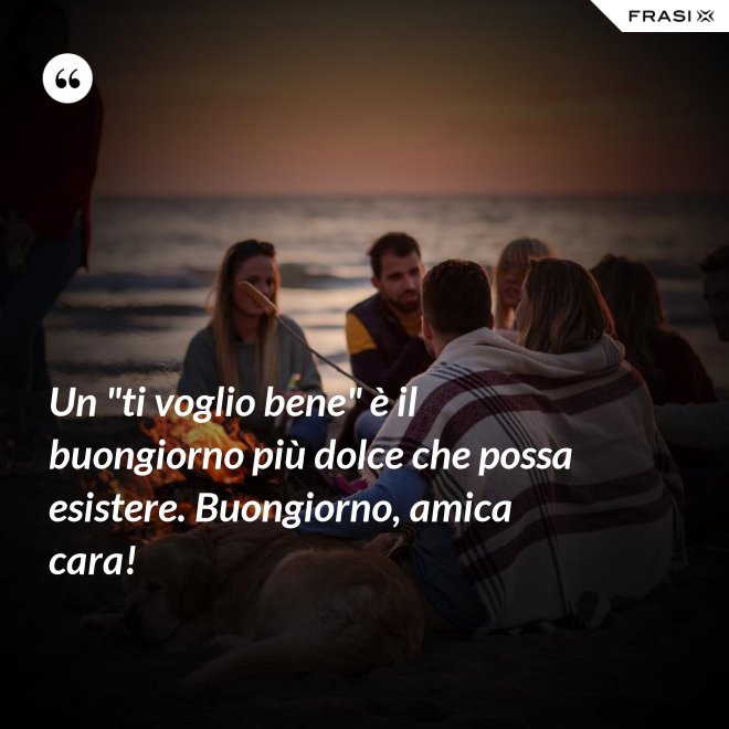 Un "ti voglio bene" è il buongiorno più dolce che possa esistere. Buongiorno, amica cara! - Anonimo