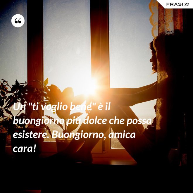 Un "ti voglio bene" è il buongiorno più dolce che possa esistere. Buongiorno, amica cara! - Anonimo