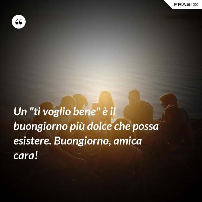 Un "ti voglio bene" è il buongiorno più dolce che possa esistere. Buongiorno, amica cara! - Anonimo