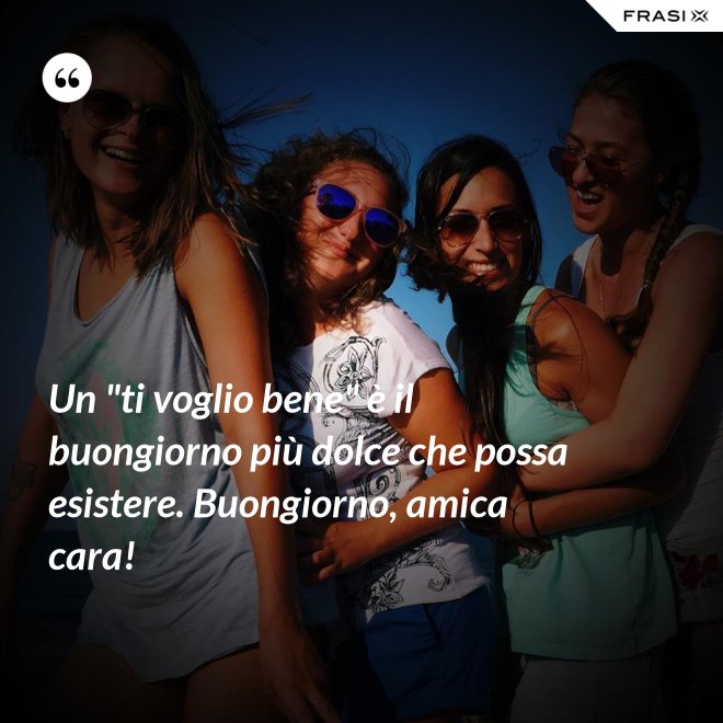 Un "ti voglio bene" è il buongiorno più dolce che possa esistere. Buongiorno, amica cara! - Anonimo
