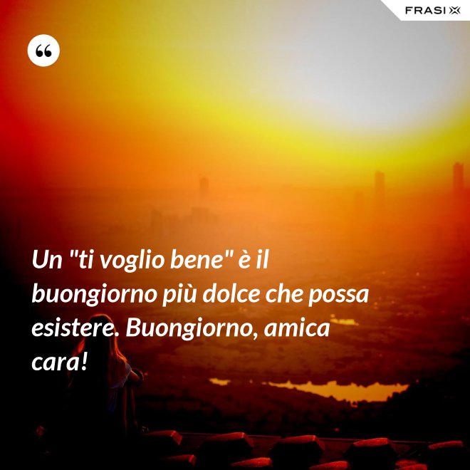 Un "ti voglio bene" è il buongiorno più dolce che possa esistere. Buongiorno, amica cara! - Anonimo