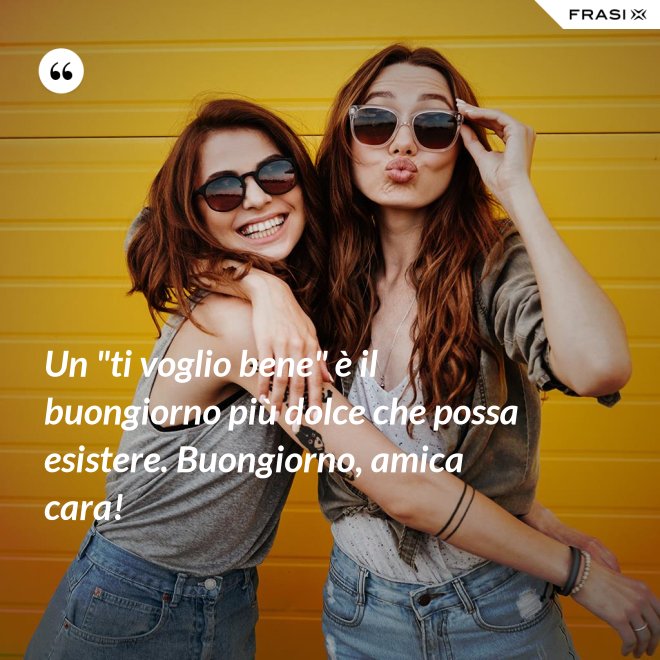 Un "ti voglio bene" è il buongiorno più dolce che possa esistere. Buongiorno, amica cara! - Anonimo