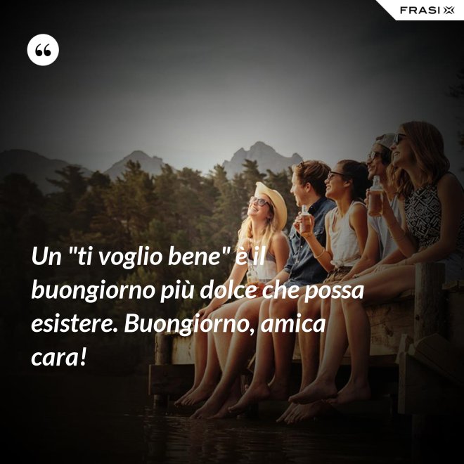 Un "ti voglio bene" è il buongiorno più dolce che possa esistere. Buongiorno, amica cara! - Anonimo