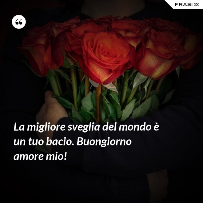 La migliore sveglia del mondo è un tuo bacio. Buongiorno amore mio! - Anonimo