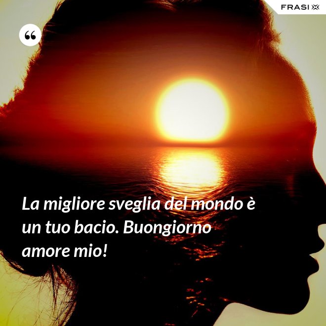 La migliore sveglia del mondo è un tuo bacio. Buongiorno amore mio! - Anonimo