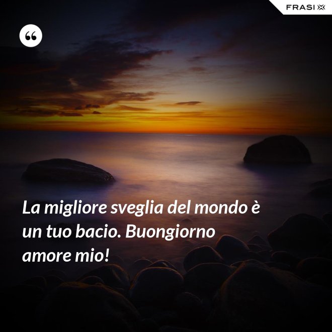 La migliore sveglia del mondo è un tuo bacio. Buongiorno amore mio! - Anonimo