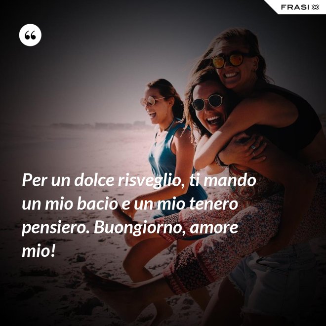 Per un dolce risveglio, ti mando un mio bacio e un mio tenero pensiero. Buongiorno, amore mio! - Anonimo