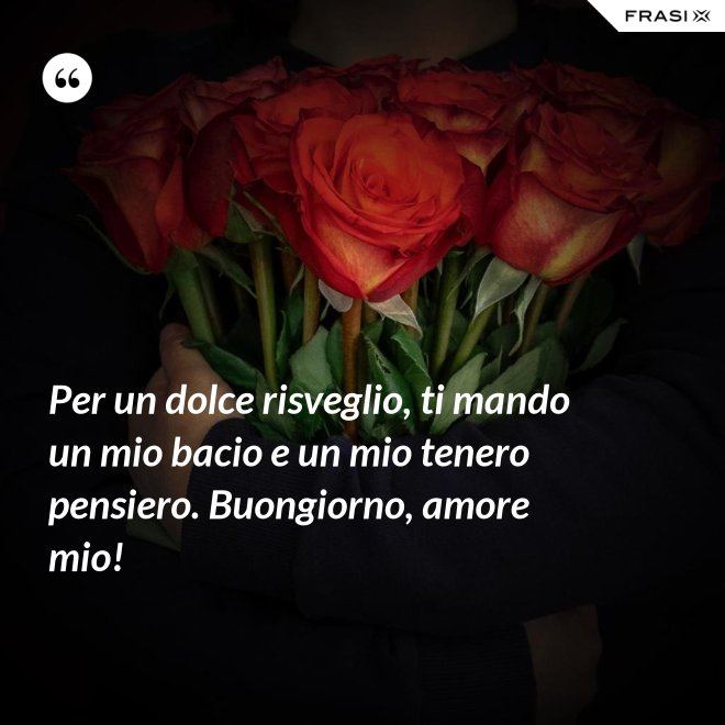 Per un dolce risveglio, ti mando un mio bacio e un mio tenero pensiero. Buongiorno, amore mio! - Anonimo