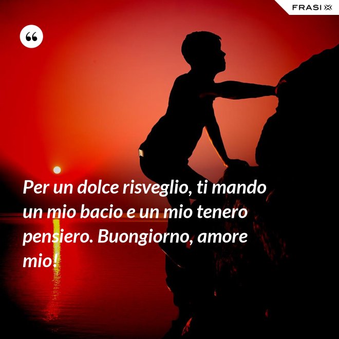 Per un dolce risveglio, ti mando un mio bacio e un mio tenero pensiero. Buongiorno, amore mio! - Anonimo