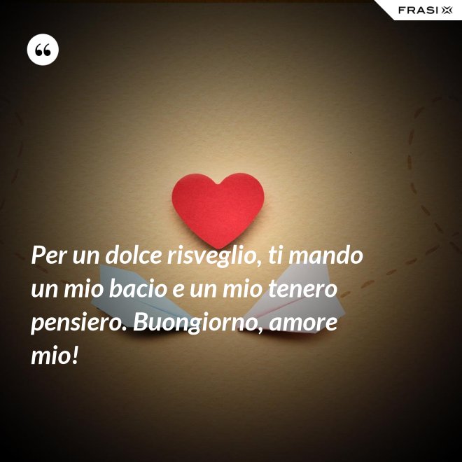 Per un dolce risveglio, ti mando un mio bacio e un mio tenero pensiero. Buongiorno, amore mio! - Anonimo
