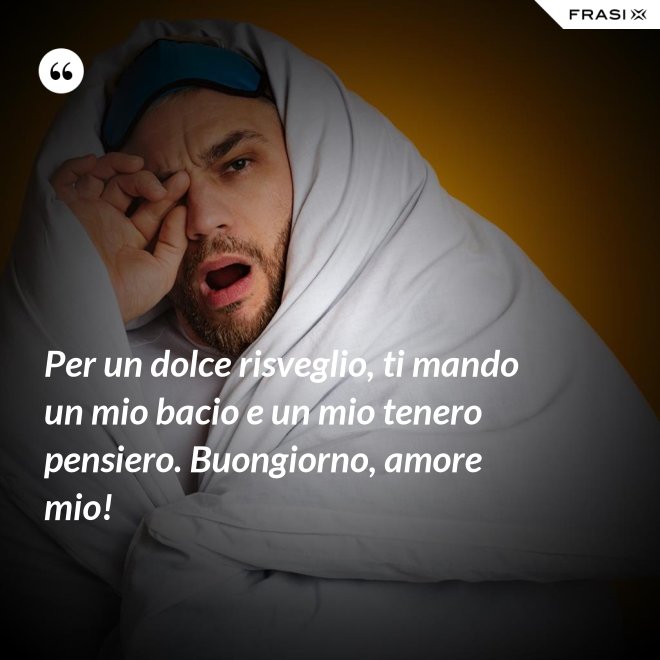 Per un dolce risveglio, ti mando un mio bacio e un mio tenero pensiero. Buongiorno, amore mio! - Anonimo