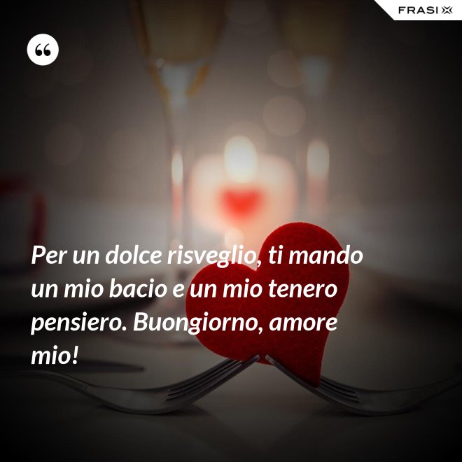 Per un dolce risveglio, ti mando un mio bacio e un mio tenero pensiero. Buongiorno, amore mio! - Anonimo
