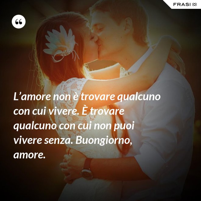 L’amore non è trovare qualcuno con cui vivere. È trovare qualcuno con cui non puoi vivere senza. Buongiorno, amore. - Anonimo