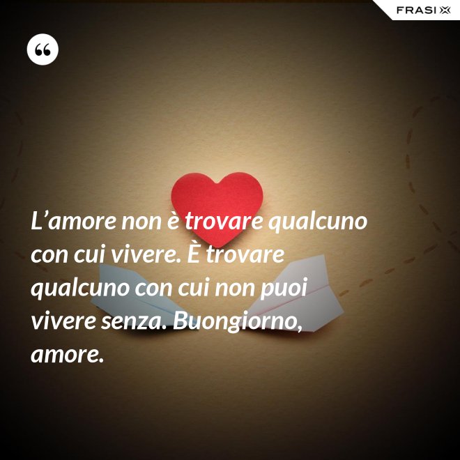 L’amore non è trovare qualcuno con cui vivere. È trovare qualcuno con cui non puoi vivere senza. Buongiorno, amore. - Anonimo