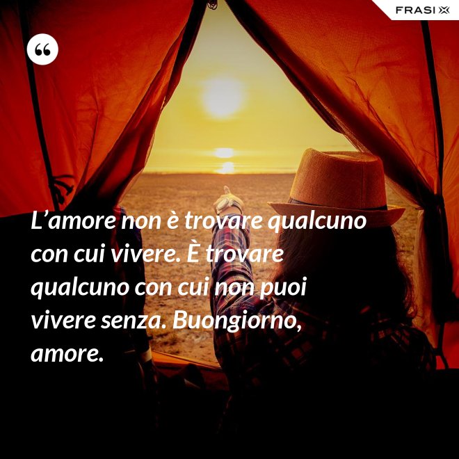 L’amore non è trovare qualcuno con cui vivere. È trovare qualcuno con cui non puoi vivere senza. Buongiorno, amore. - Anonimo