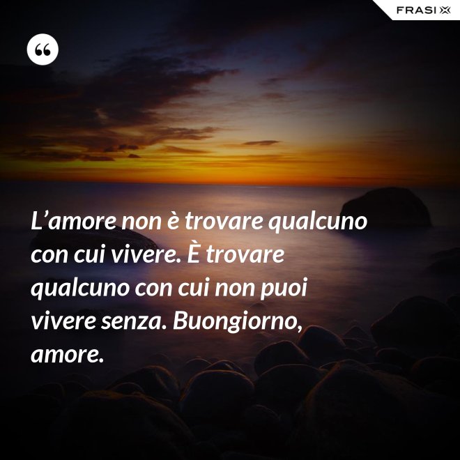 L’amore non è trovare qualcuno con cui vivere. È trovare qualcuno con cui non puoi vivere senza. Buongiorno, amore. - Anonimo
