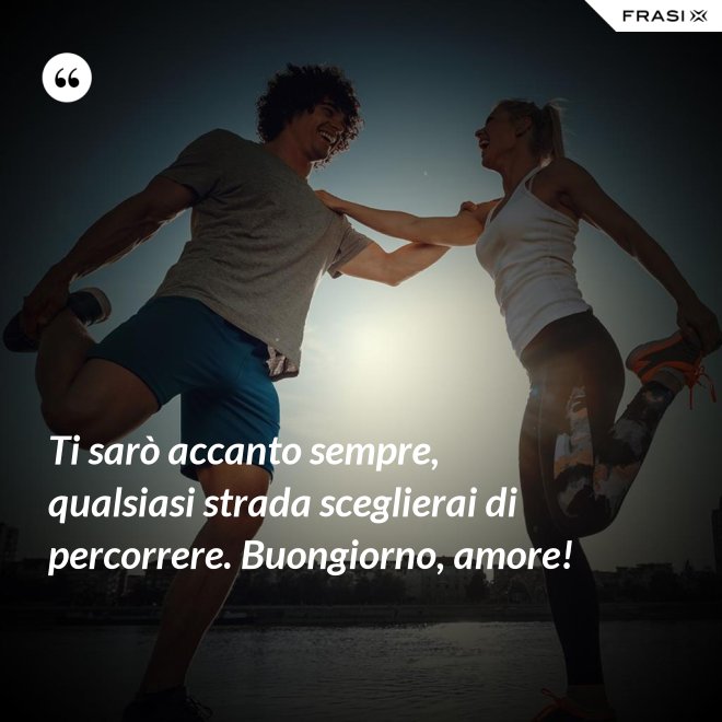 Ti sarò accanto sempre, qualsiasi strada sceglierai di percorrere. Buongiorno, amore! - Anonimo
