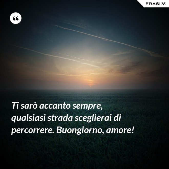 Ti sarò accanto sempre, qualsiasi strada sceglierai di percorrere. Buongiorno, amore! - Anonimo