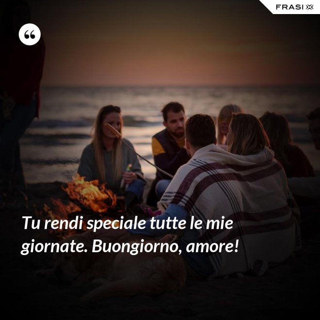 Tu rendi speciale tutte le mie giornate. Buongiorno, amore! - Anonimo