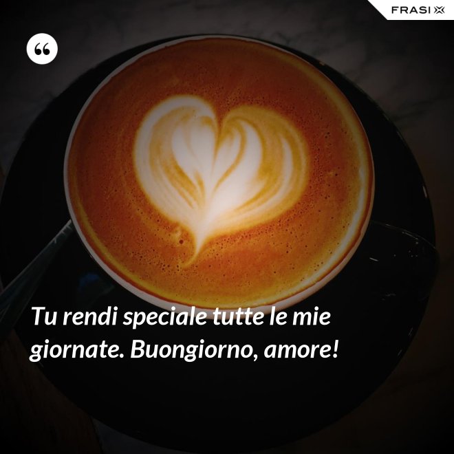 Tu rendi speciale tutte le mie giornate. Buongiorno, amore! - Anonimo