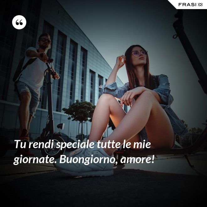 Tu rendi speciale tutte le mie giornate. Buongiorno, amore! - Anonimo