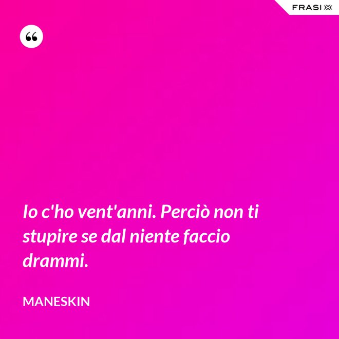 Io c'ho vent'anni. Perciò non ti stupire se dal niente faccio drammi. - Maneskin